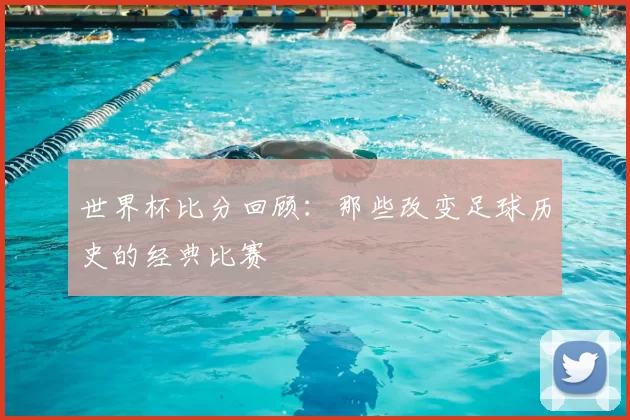 世界杯比分回顾：那些改变足球历史的经典比赛