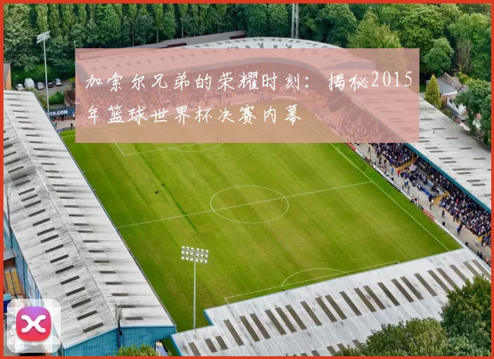 加索尔兄弟的荣耀时刻：揭秘2015年篮球世界杯决赛内幕