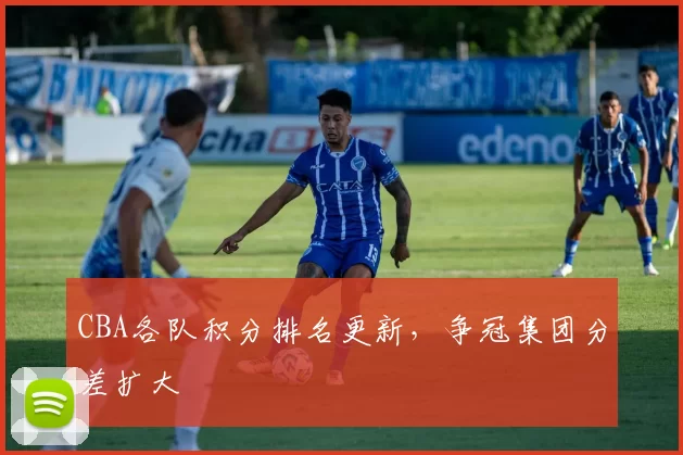CBA各队积分排名更新，争冠集团分差扩大