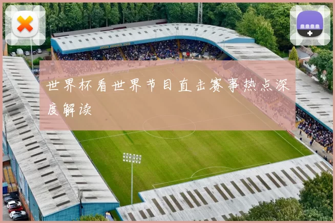 世界杯看世界节目直击赛事热点深度解读