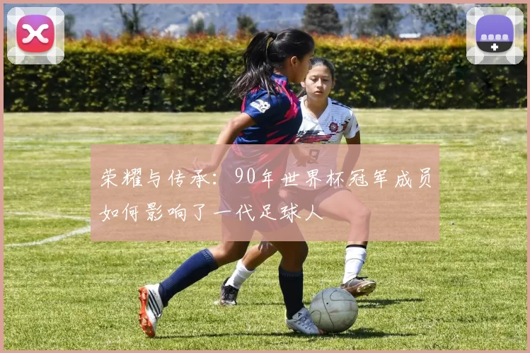 荣耀与传承：90年世界杯冠军成员如何影响了一代足球人