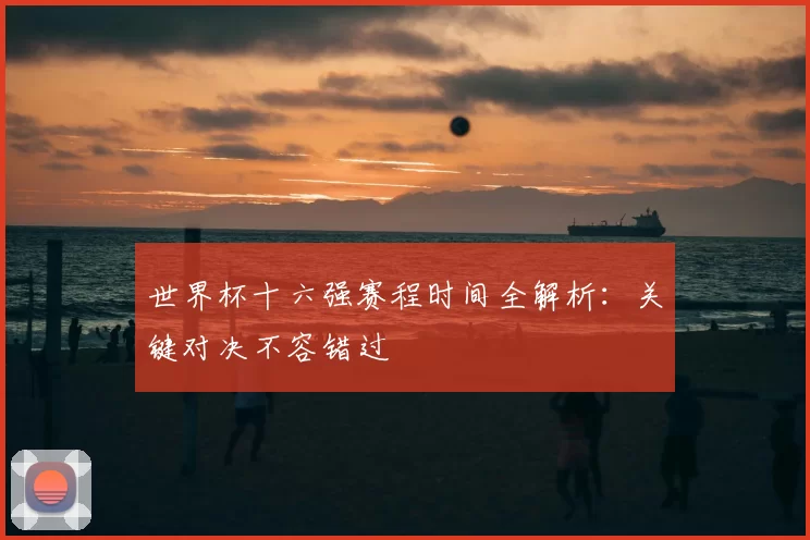 世界杯十六强赛程时间全解析:关键对决不容错过