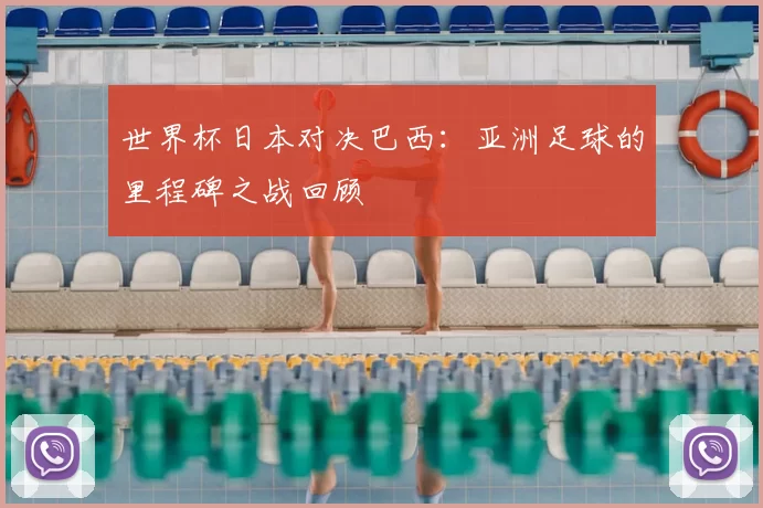 世界杯日本对决巴西：亚洲足球的里程碑之战回顾