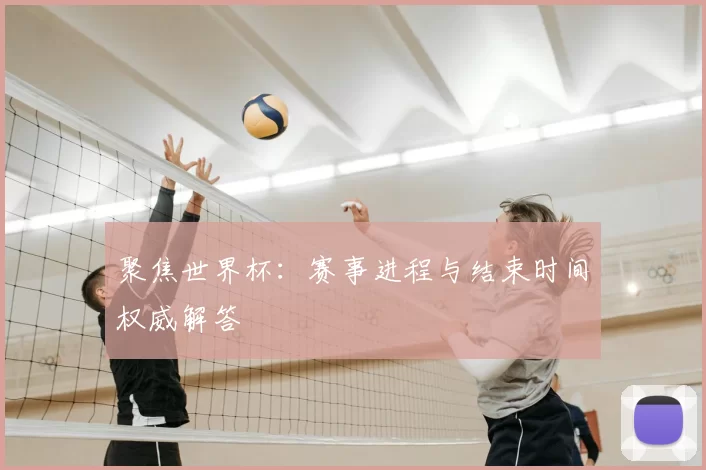 聚焦世界杯:赛事进程与结束时间权威解答