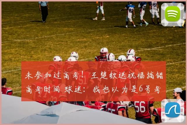 未参加过高考!王楚钦送祝福搞错高考时间 球迷:我也以为是6号考