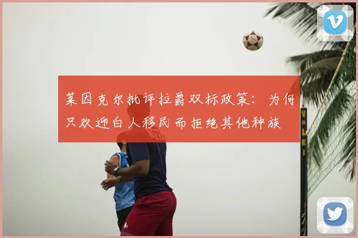 莱因克尔批评拉爵双标政策:为何只欢迎白人移民而拒绝其他种族