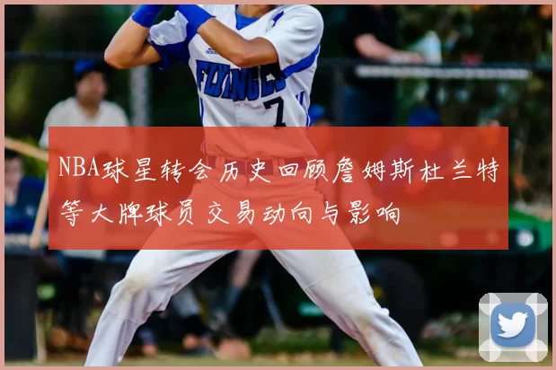 NBA球星转会历史回顾詹姆斯杜兰特等大牌球员交易动向与影响