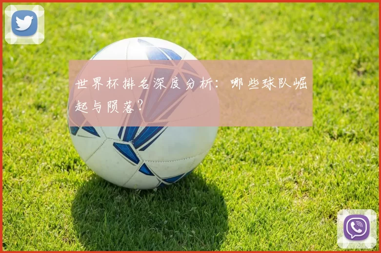 世界杯排名深度分析:哪些球队崛起与陨落?