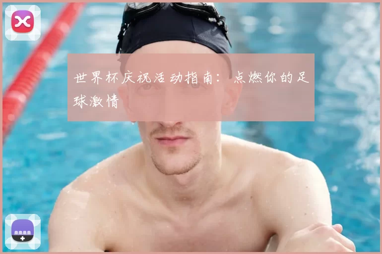 世界杯庆祝活动指南：点燃你的足球激情