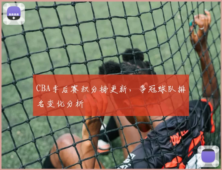CBA季后赛积分榜更新，争冠球队排名变化分析