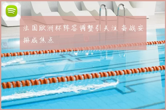 法国欧洲杯阵容调整引关注 备战安排成焦点