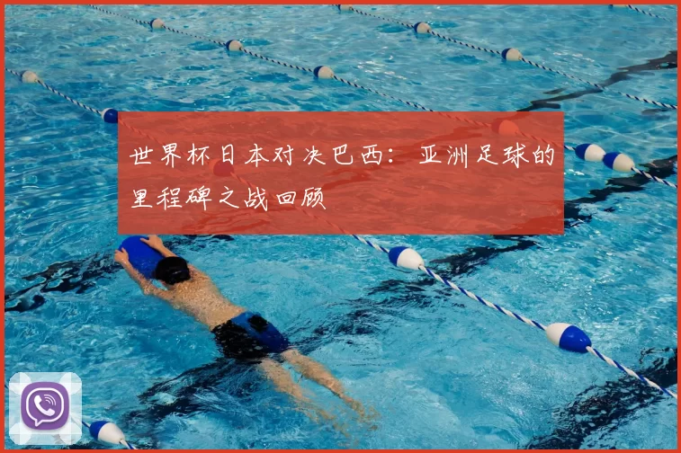 世界杯日本对决巴西：亚洲足球的里程碑之战回顾
