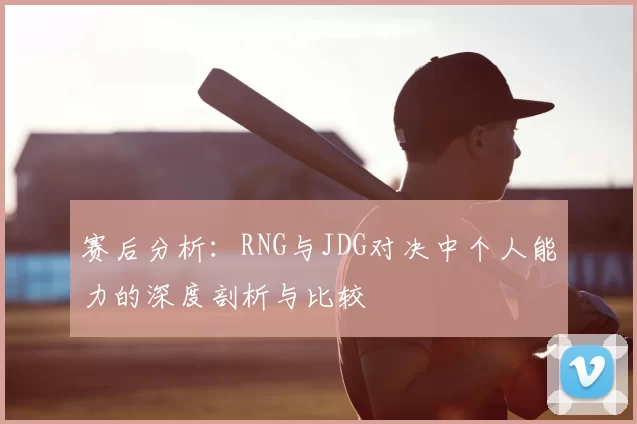 赛后分析：RNG与JDG对决中个人能力的深度剖析与比较