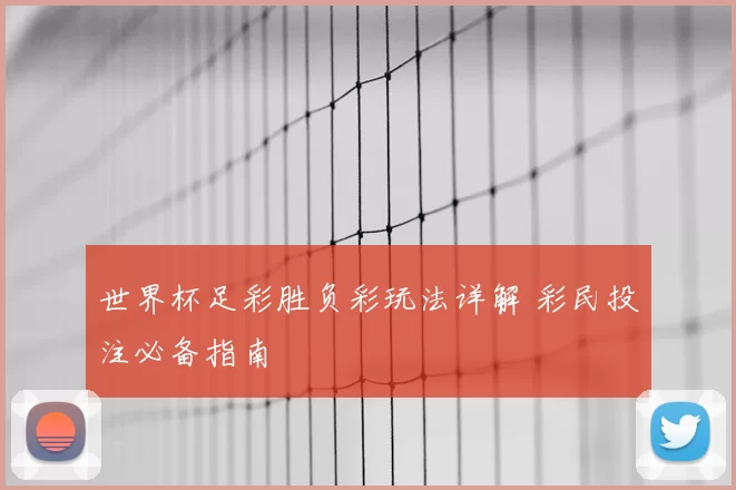 世界杯足彩胜负彩玩法详解 彩民投注必备指南