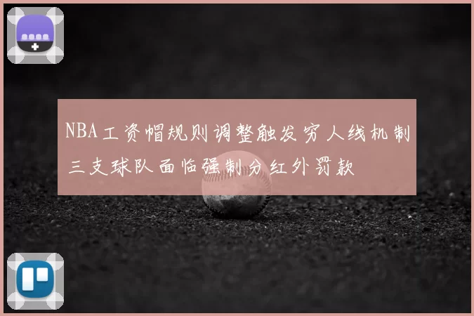 NBA工资帽规则调整触发穷人线机制三支球队面临强制分红外罚款