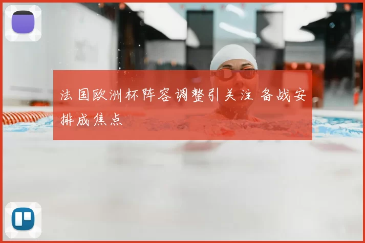 法国欧洲杯阵容调整引关注 备战安排成焦点