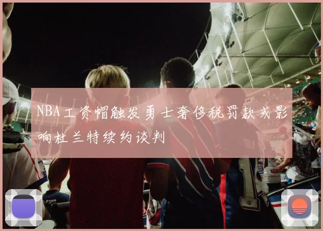 NBA工资帽触发勇士奢侈税罚款或影响杜兰特续约谈判