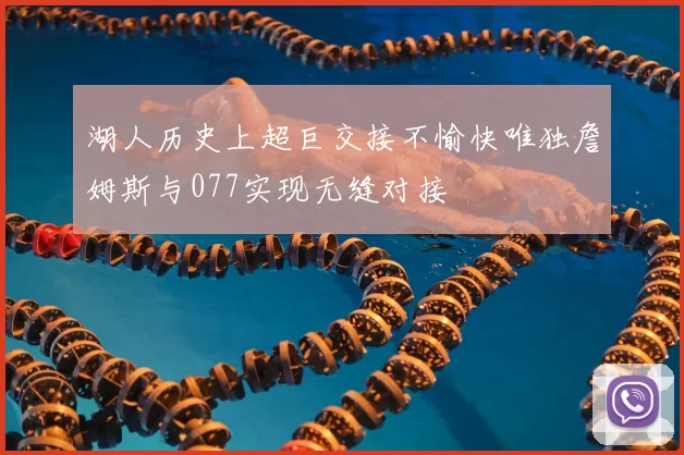 湖人历史上超巨交接不愉快唯独詹姆斯与077实现无缝对接