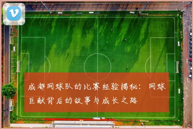 成都网球队的比赛经验揭秘:网球巨献背后的故事与成长之路