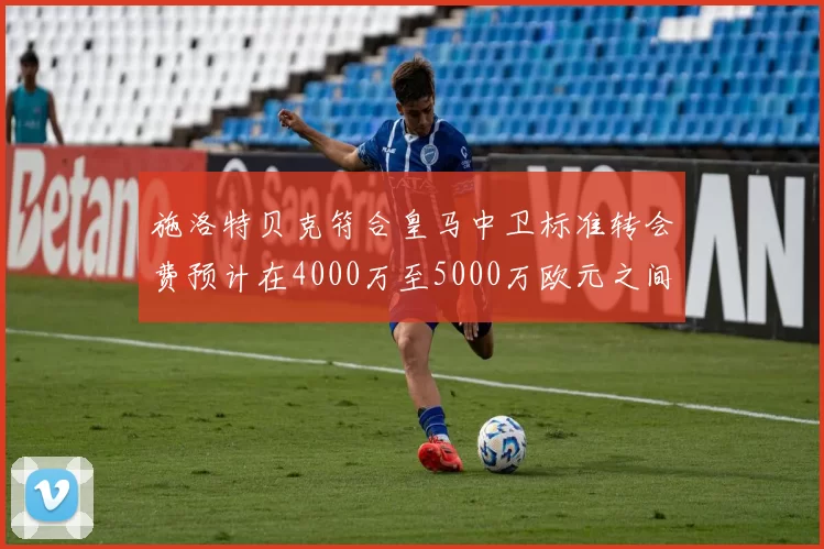施洛特贝克符合皇马中卫标准转会费预计在4000万至5000万欧元之间