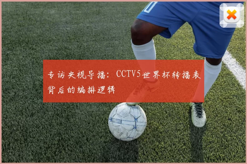 专访央视导播:CCTV5世界杯转播表背后的编排逻辑