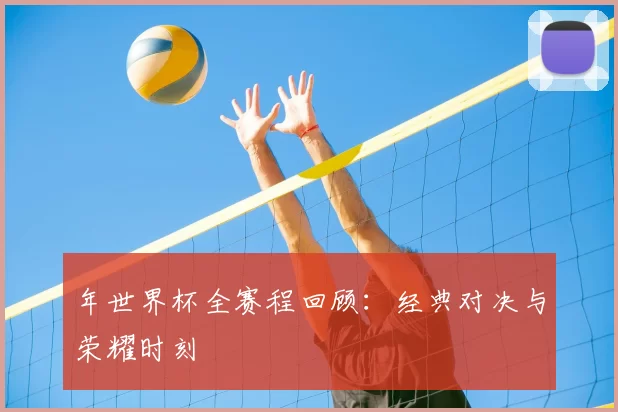 年世界杯全赛程回顾：经典对决与荣耀时刻
