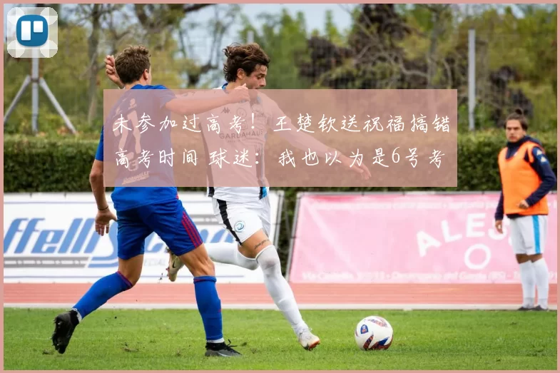 未参加过高考！王楚钦送祝福搞错高考时间 球迷：我也以为是6号考