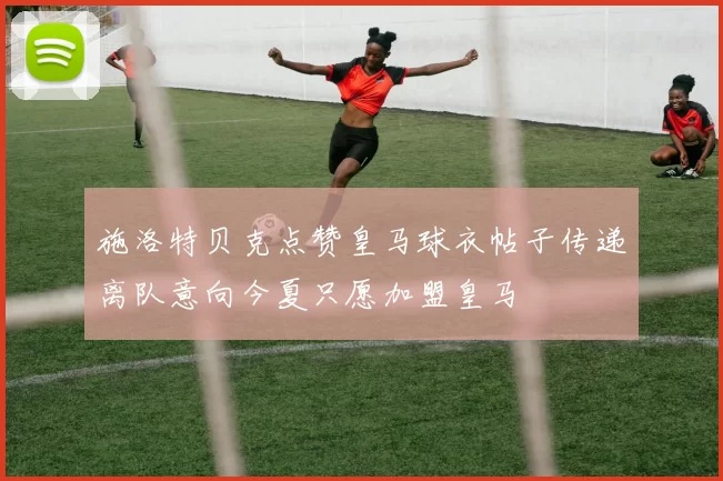 施洛特贝克点赞皇马球衣帖子传递离队意向今夏只愿加盟皇马