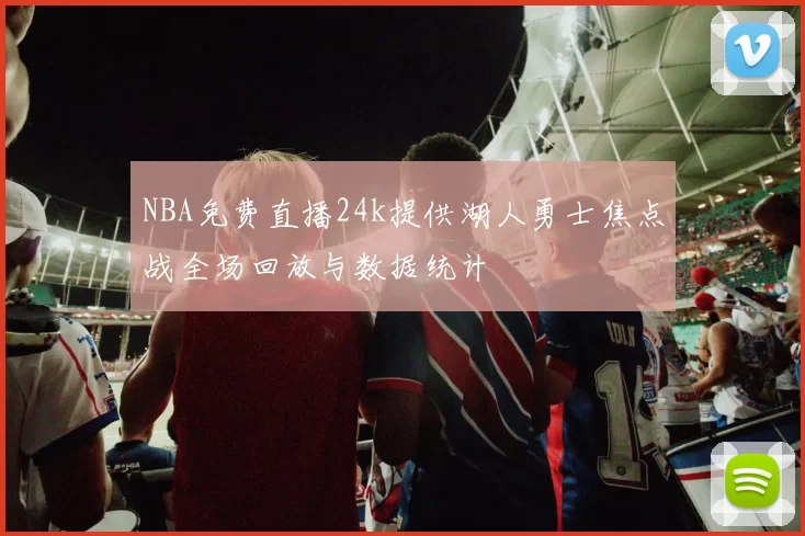 NBA免费直播24k提供湖人勇士焦点战全场回放与数据统计