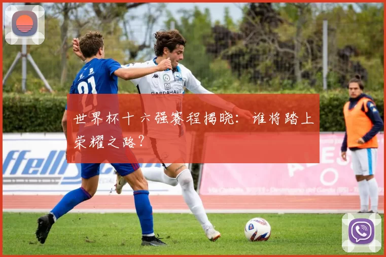 世界杯十六强赛程揭晓：谁将踏上荣耀之路？