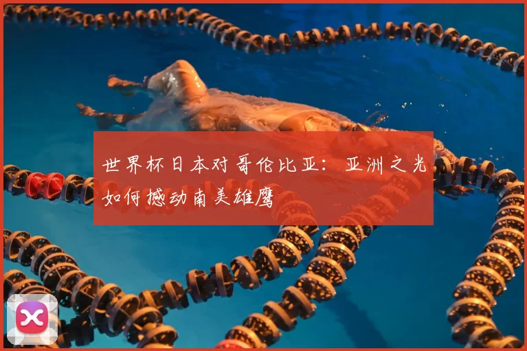 世界杯日本对哥伦比亚:亚洲之光如何撼动南美雄鹰