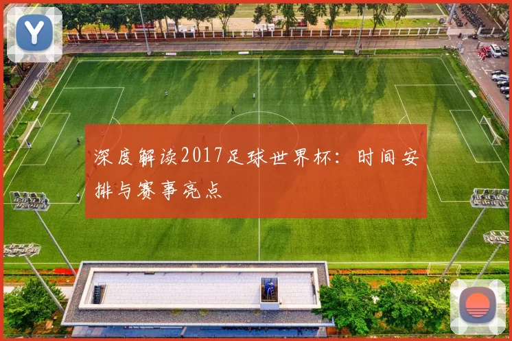 深度解读2017足球世界杯：时间安排与赛事亮点