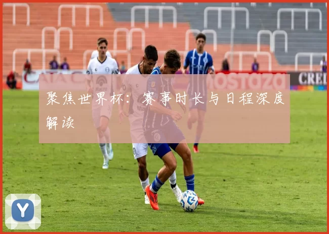 聚焦世界杯：赛事时长与日程深度解读