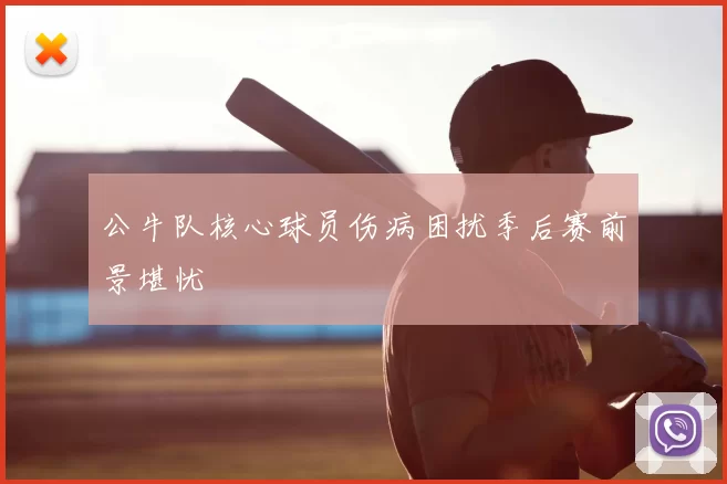 公牛队核心球员伤病困扰季后赛前景堪忧