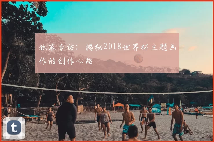 独家专访：揭秘2018世界杯主题画作的创作心路