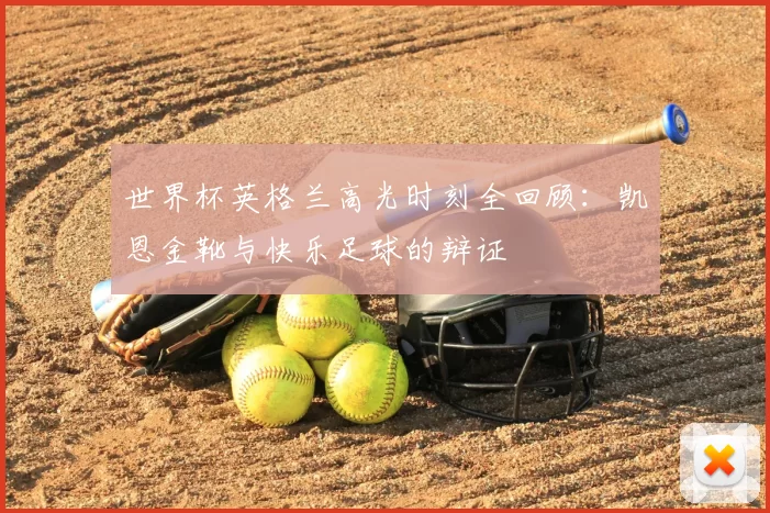 世界杯英格兰高光时刻全回顾：凯恩金靴与快乐足球的辩证