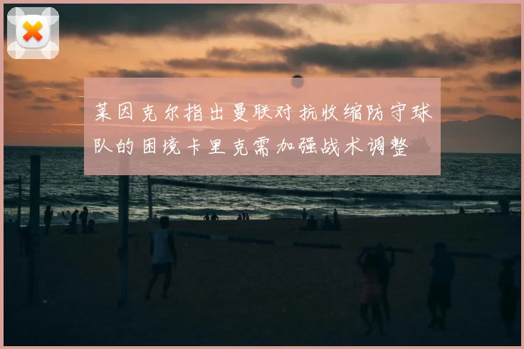 莱因克尔指出曼联对抗收缩防守球队的困境卡里克需加强战术调整