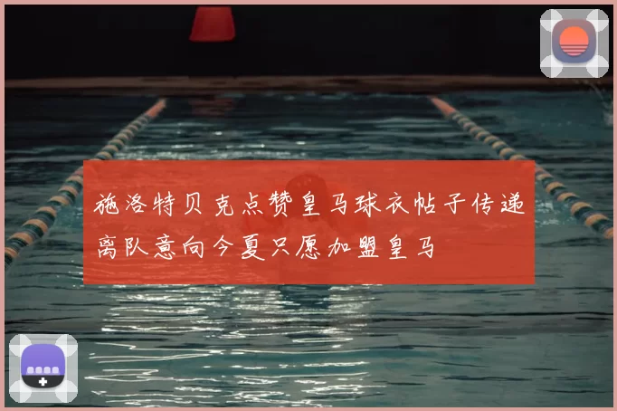 施洛特贝克点赞皇马球衣帖子传递离队意向今夏只愿加盟皇马