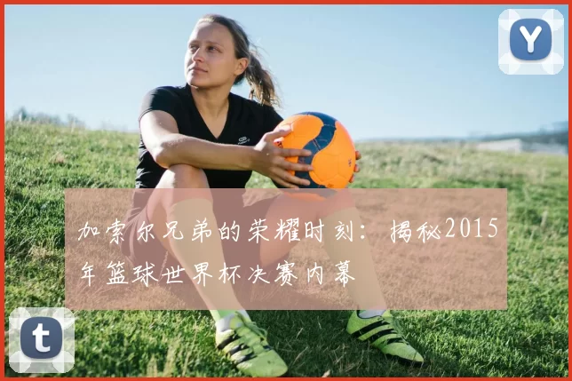 加索尔兄弟的荣耀时刻:揭秘2015年篮球世界杯决赛内幕