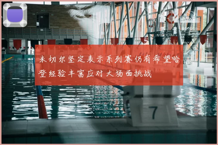 米切尔坚定表示系列赛仍有希望哈登经验丰富应对大场面挑战