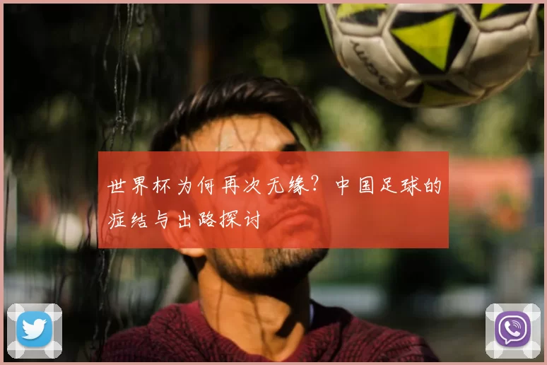 世界杯为何再次无缘?中国足球的症结与出路探讨