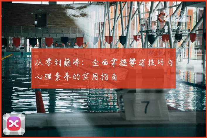 从零到巅峰:全面掌握攀岩技巧与心理素养的实用指南