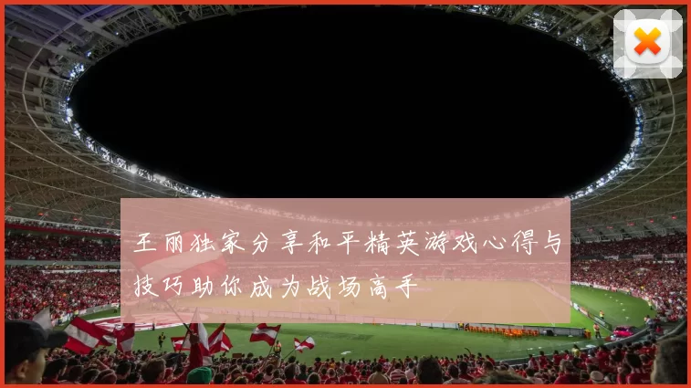 王丽独家分享和平精英游戏心得与技巧助你成为战场高手