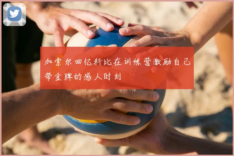 加索尔回忆科比在训练营激励自己带金牌的感人时刻