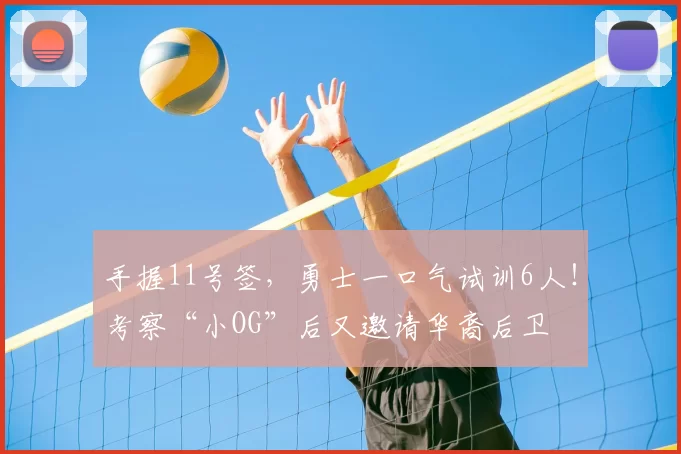 手握11号签,勇士一口气试训6人!考察“小OG”后又邀请华裔后卫