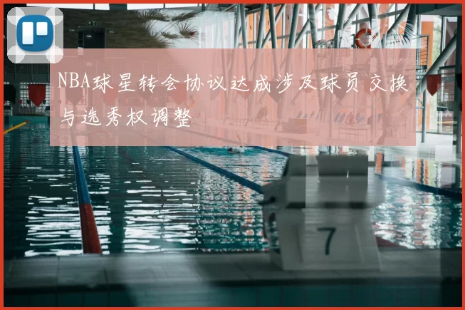 NBA球星转会协议达成涉及球员交换与选秀权调整