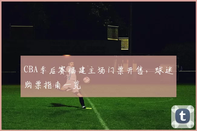 CBA季后赛福建主场门票开售，球迷购票指南一览