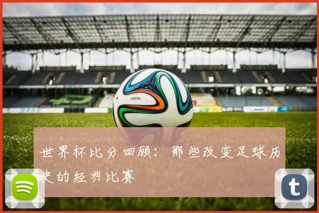 世界杯比分回顾:那些改变足球历史的经典比赛