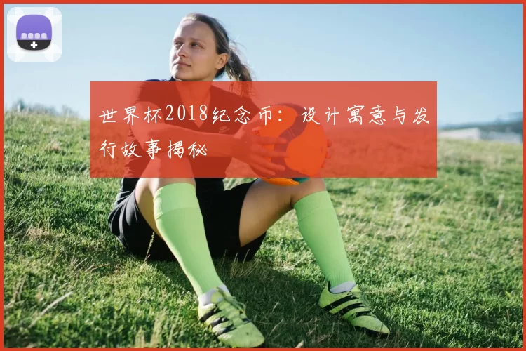 世界杯2018纪念币:设计寓意与发行故事揭秘