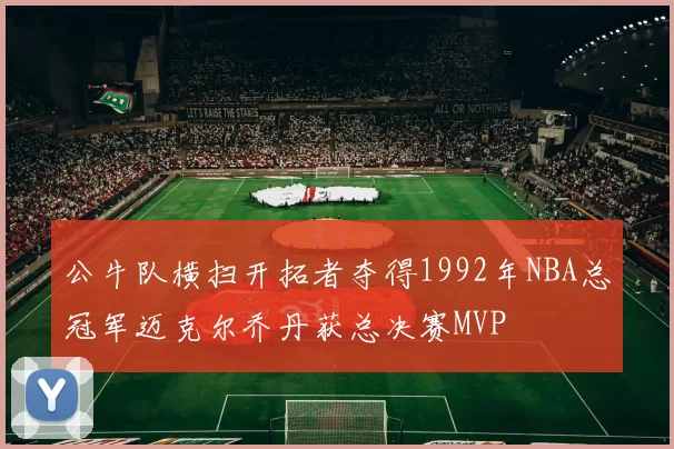 公牛队横扫开拓者夺得1992年NBA总冠军迈克尔乔丹获总决赛MVP